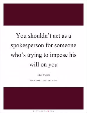 You shouldn’t act as a spokesperson for someone who’s trying to impose his will on you Picture Quote #1