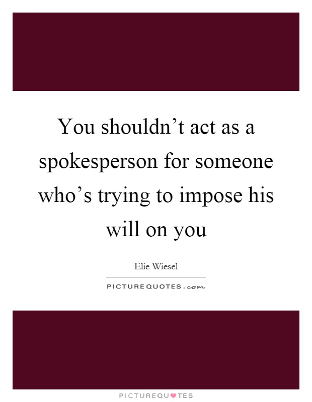 You shouldn't act as a spokesperson for someone who's trying to impose his will on you Picture Quote #1