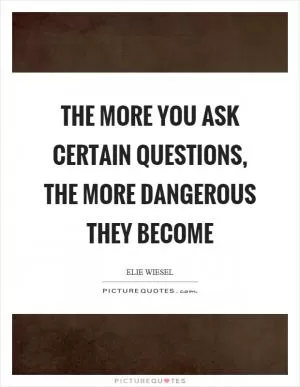 The more you ask certain questions, the more dangerous they become Picture Quote #1