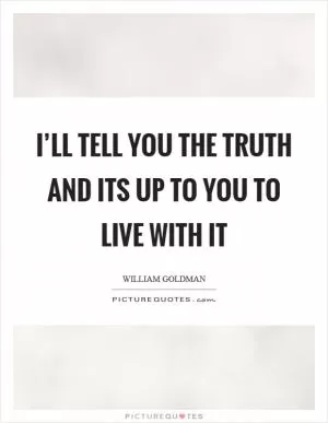I’ll tell you the truth and its up to you to live with it Picture Quote #1