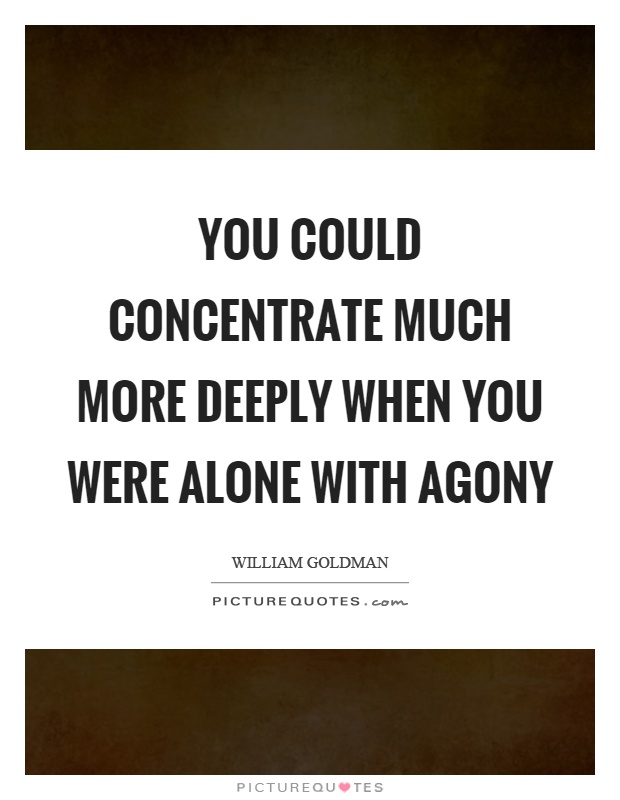You could concentrate much more deeply when you were alone with agony Picture Quote #1