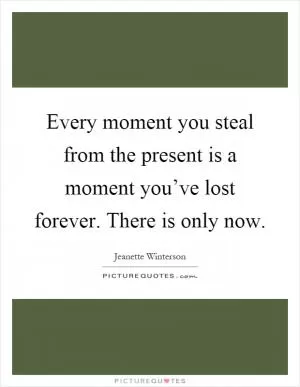 Every moment you steal from the present is a moment you’ve lost forever. There is only now Picture Quote #1