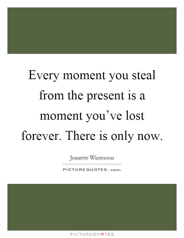 Every moment you steal from the present is a moment you've lost forever. There is only now Picture Quote #1