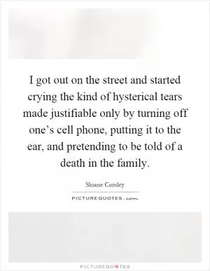 I got out on the street and started crying the kind of hysterical tears made justifiable only by turning off one’s cell phone, putting it to the ear, and pretending to be told of a death in the family Picture Quote #1