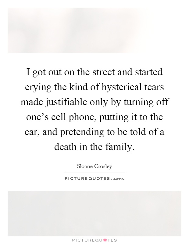 I got out on the street and started crying the kind of hysterical tears made justifiable only by turning off one's cell phone, putting it to the ear, and pretending to be told of a death in the family Picture Quote #1
