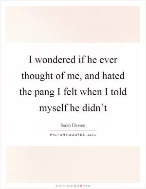 I wondered if he ever thought of me, and hated the pang I felt when I told myself he didn’t Picture Quote #1