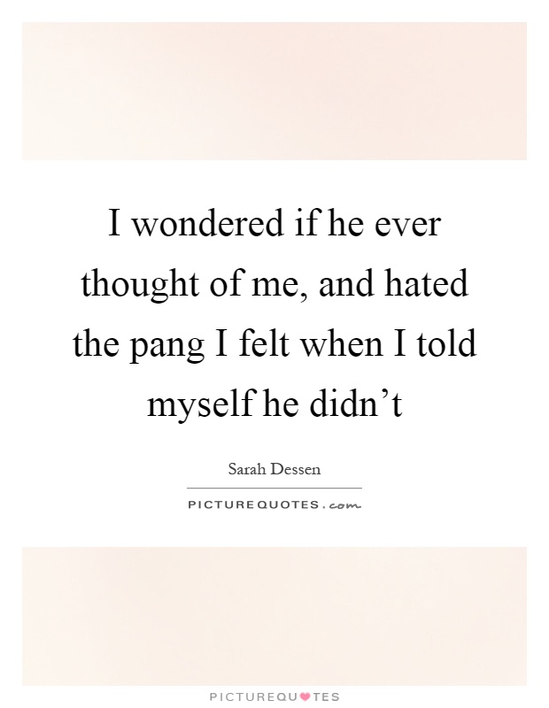 I wondered if he ever thought of me, and hated the pang I felt when I told myself he didn't Picture Quote #1