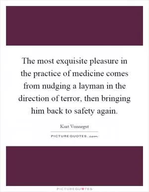 The most exquisite pleasure in the practice of medicine comes from nudging a layman in the direction of terror, then bringing him back to safety again Picture Quote #1