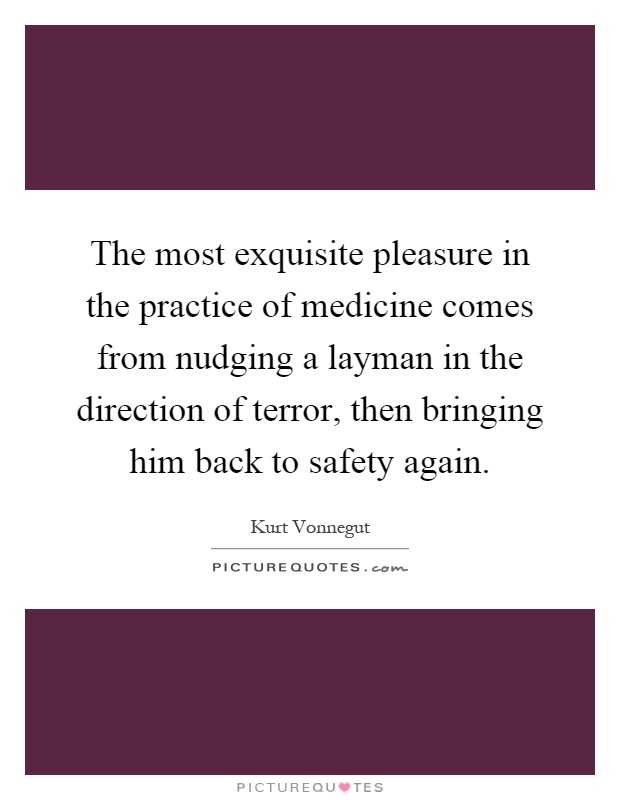 The most exquisite pleasure in the practice of medicine comes from nudging a layman in the direction of terror, then bringing him back to safety again Picture Quote #1
