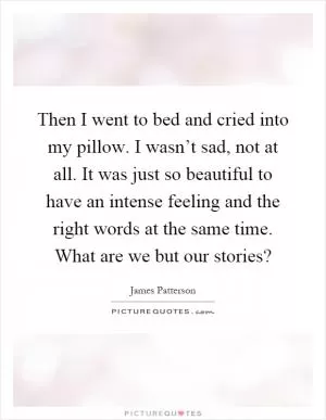 Then I went to bed and cried into my pillow. I wasn’t sad, not at all. It was just so beautiful to have an intense feeling and the right words at the same time. What are we but our stories? Picture Quote #1