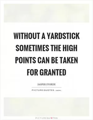 Without a yardstick sometimes the high points can be taken for granted Picture Quote #1