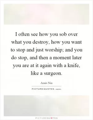 I often see how you sob over what you destroy, how you want to stop and just worship; and you do stop, and then a moment later you are at it again with a knife, like a surgeon Picture Quote #1