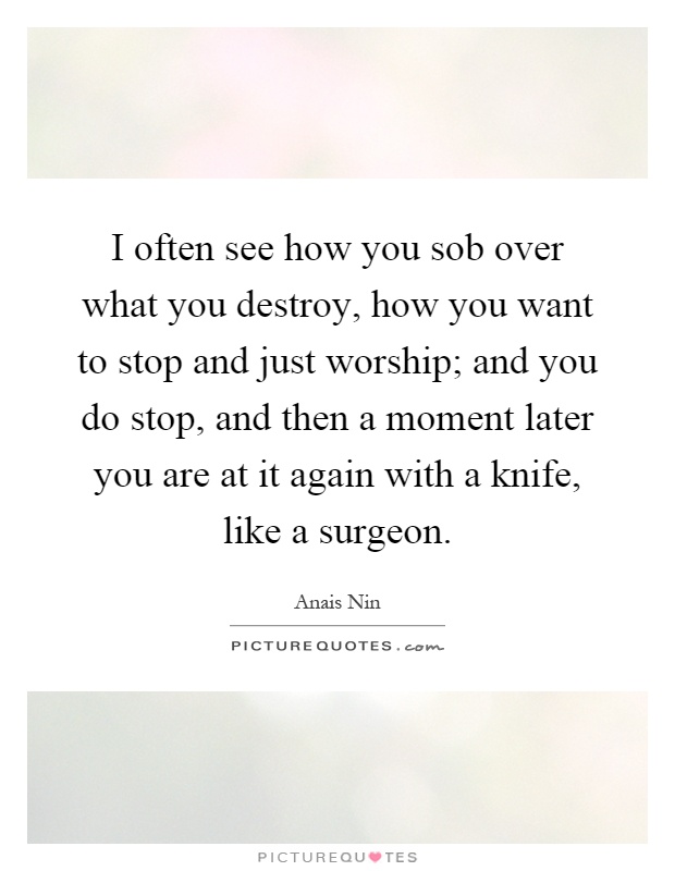 I often see how you sob over what you destroy, how you want to stop and just worship; and you do stop, and then a moment later you are at it again with a knife, like a surgeon Picture Quote #1