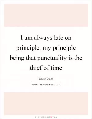 I am always late on principle, my principle being that punctuality is the thief of time Picture Quote #1