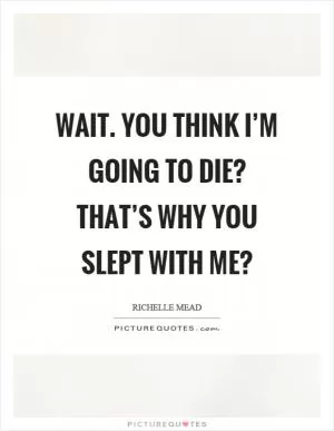 Wait. You think I’m going to die? That’s why you slept with me? Picture Quote #1