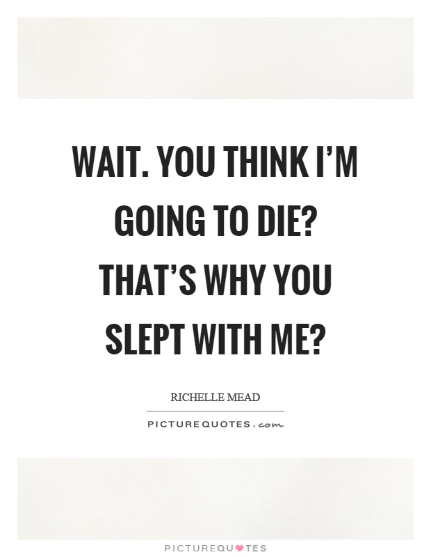 Wait. You think I'm going to die? That's why you slept with me? Picture Quote #1