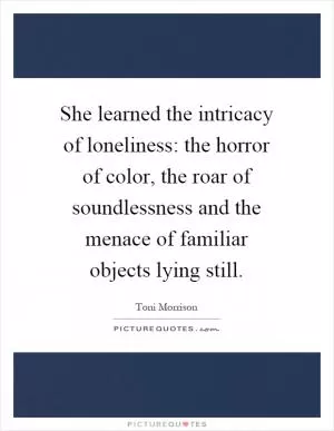 She learned the intricacy of loneliness: the horror of color, the roar of soundlessness and the menace of familiar objects lying still Picture Quote #1