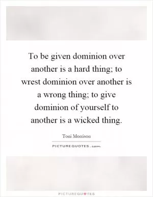 To be given dominion over another is a hard thing; to wrest dominion over another is a wrong thing; to give dominion of yourself to another is a wicked thing Picture Quote #1