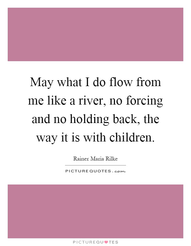 May what I do flow from me like a river, no forcing and no holding back, the way it is with children Picture Quote #1