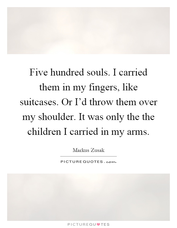 Five hundred souls. I carried them in my fingers, like suitcases. Or I'd throw them over my shoulder. It was only the the children I carried in my arms Picture Quote #1