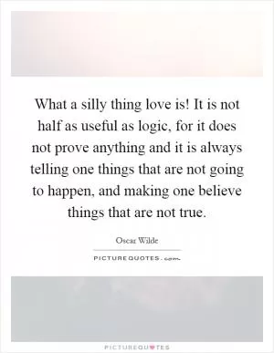 What a silly thing love is! It is not half as useful as logic, for it does not prove anything and it is always telling one things that are not going to happen, and making one believe things that are not true Picture Quote #1