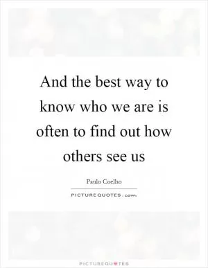 And the best way to know who we are is often to find out how others see us Picture Quote #1