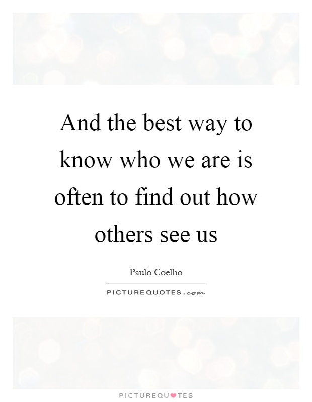 And the best way to know who we are is often to find out how others see us Picture Quote #1