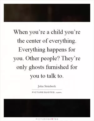 When you’re a child you’re the center of everything. Everything happens for you. Other people? They’re only ghosts furnished for you to talk to Picture Quote #1