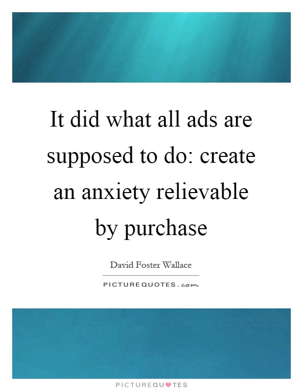 It did what all ads are supposed to do: create an anxiety relievable by purchase Picture Quote #1