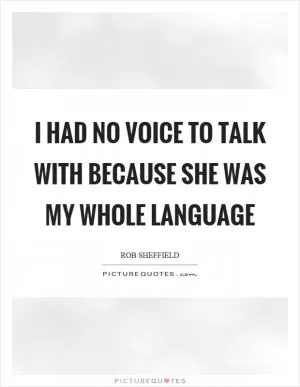 I had no voice to talk with because she was my whole language Picture Quote #1