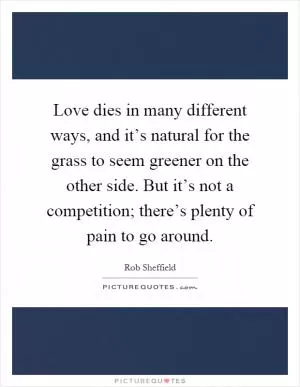 Love dies in many different ways, and it’s natural for the grass to seem greener on the other side. But it’s not a competition; there’s plenty of pain to go around Picture Quote #1