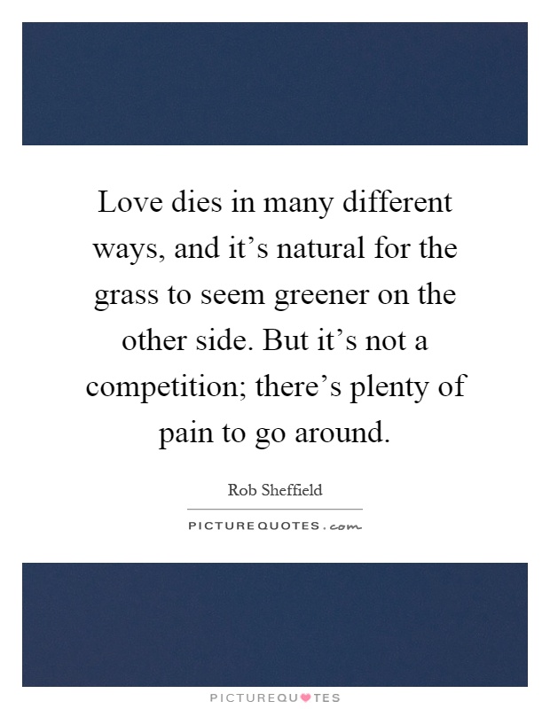 Love dies in many different ways, and it's natural for the grass to seem greener on the other side. But it's not a competition; there's plenty of pain to go around Picture Quote #1