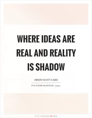Where ideas are real and reality is shadow Picture Quote #1