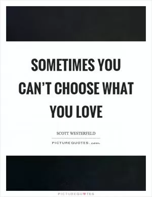 Sometimes you can’t choose what you love Picture Quote #1