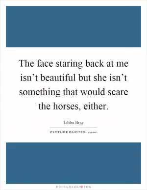 The face staring back at me isn’t beautiful but she isn’t something that would scare the horses, either Picture Quote #1