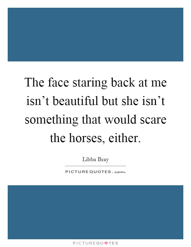 The face staring back at me isn't beautiful but she isn't something that would scare the horses, either Picture Quote #1