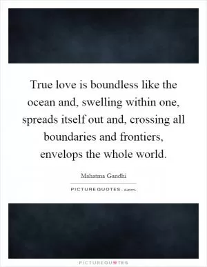 True love is boundless like the ocean and, swelling within one, spreads itself out and, crossing all boundaries and frontiers, envelops the whole world Picture Quote #1
