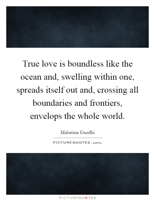 True love is boundless like the ocean and, swelling within one, spreads itself out and, crossing all boundaries and frontiers, envelops the whole world Picture Quote #1