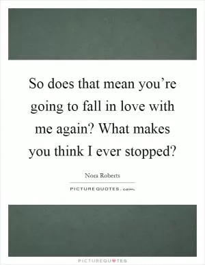 So does that mean you’re going to fall in love with me again? What makes you think I ever stopped? Picture Quote #1