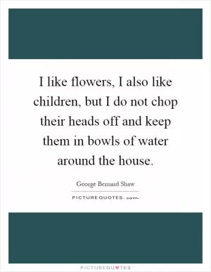 I like flowers, I also like children, but I do not chop their heads off and keep them in bowls of water around the house Picture Quote #1