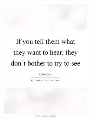 If you tell them what they want to hear, they don’t bother to try to see Picture Quote #1