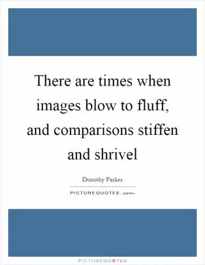 There are times when images blow to fluff, and comparisons stiffen and shrivel Picture Quote #1