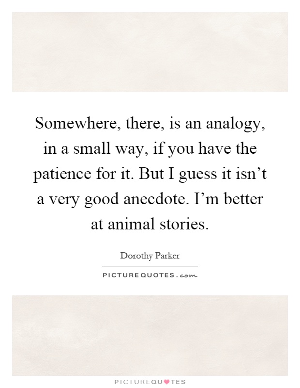Somewhere, there, is an analogy, in a small way, if you have the patience for it. But I guess it isn't a very good anecdote. I'm better at animal stories Picture Quote #1