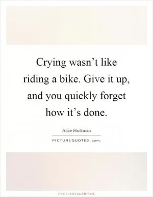Crying wasn’t like riding a bike. Give it up, and you quickly forget how it’s done Picture Quote #1