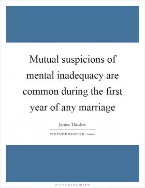 Mutual suspicions of mental inadequacy are common during the first year of any marriage Picture Quote #1