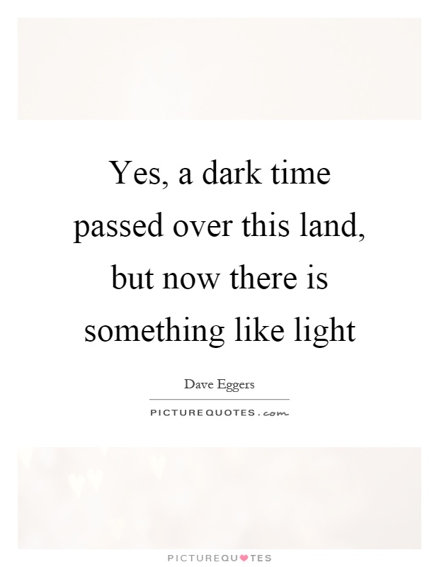 Yes, a dark time passed over this land, but now there is something like light Picture Quote #1