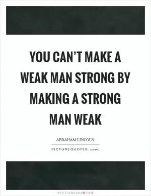 You can’t make a weak man strong by making a strong man weak Picture Quote #1