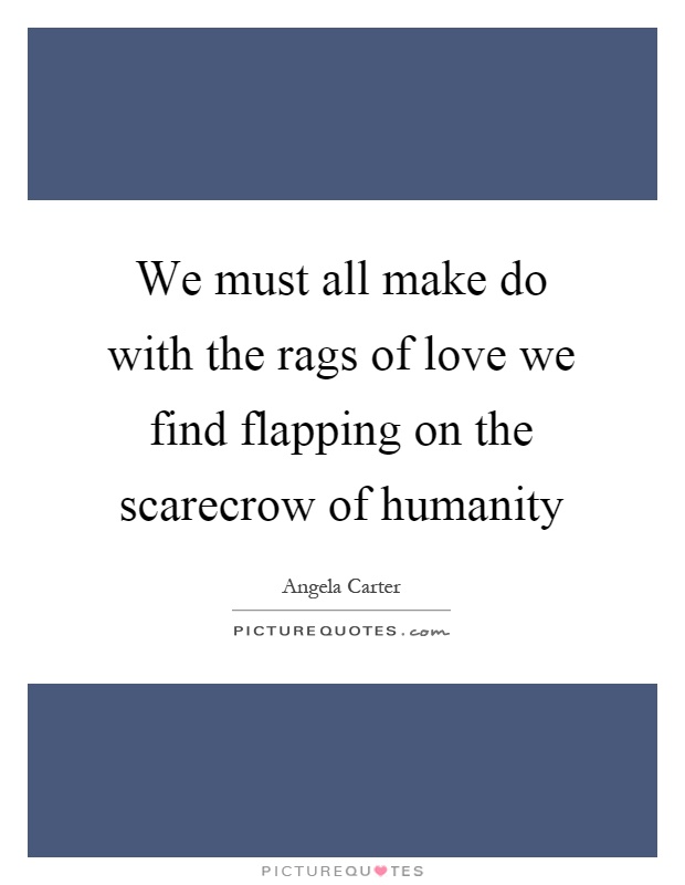 We must all make do with the rags of love we find flapping on the scarecrow of humanity Picture Quote #1