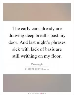 The early cars already are drawing deep breaths past my door. And last night’s phrases sick with lack of basis are still writhing on my floor Picture Quote #1