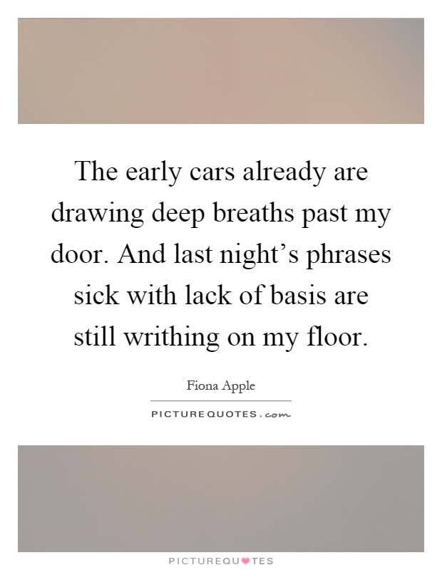 The early cars already are drawing deep breaths past my door. And last night's phrases sick with lack of basis are still writhing on my floor Picture Quote #1